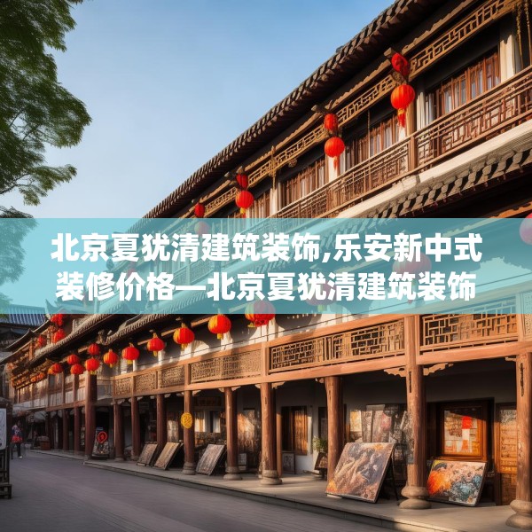 北京夏犹清建筑装饰,乐安新中式装修价格—北京夏犹清建筑装饰373.a249b250c253fgy.260poiy