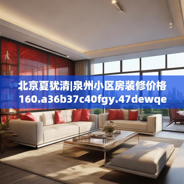 北京夏犹清|泉州小区房装修价格160.a36b37c40fgy.47dewqe