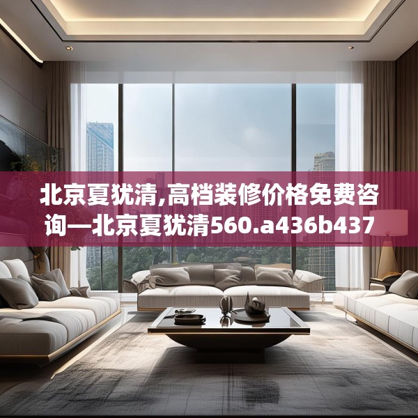 北京夏犹清,高档装修价格免费咨询—北京夏犹清560.a436b437c440fgy.44776660