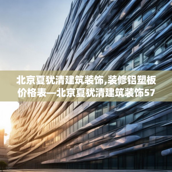 北京夏犹清建筑装饰,装修铝塑板价格表—北京夏犹清建筑装饰572.a448b449c452fgy.459xczxv