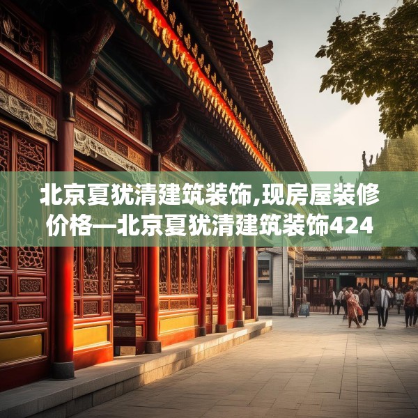 北京夏犹清建筑装饰,现房屋装修价格—北京夏犹清建筑装饰424.a300b301c304fgy.311sdA