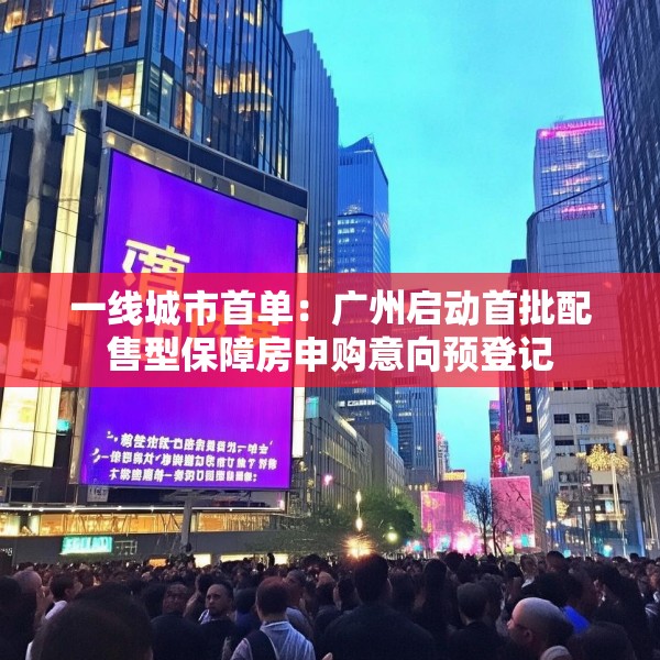 一线城市首单：广州启动首批配售型保障房申购意向预登记