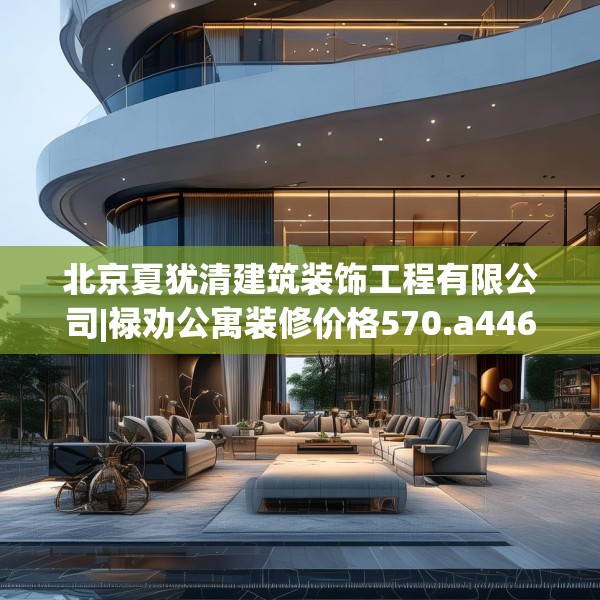北京夏犹清建筑装饰工程有限公司|禄劝公寓装修价格570.a446b447c450fgy.457lkjl