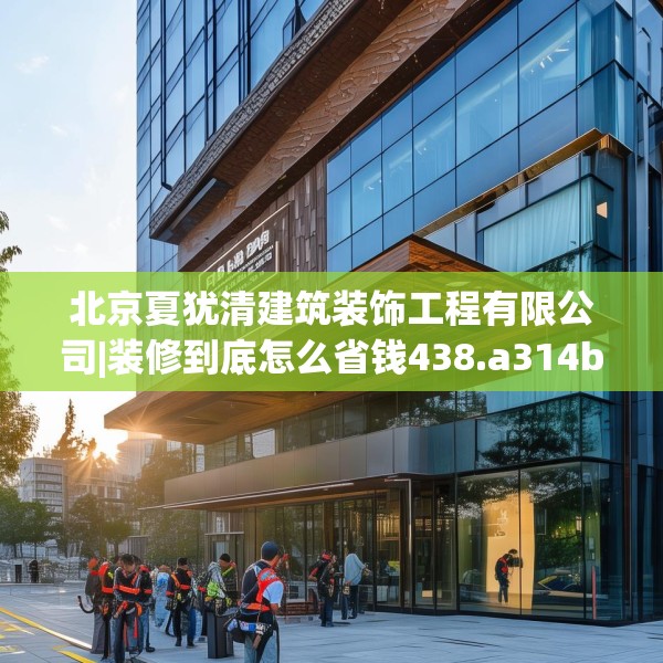 北京夏犹清建筑装饰工程有限公司|装修到底怎么省钱438.a314b315c318fgy.325dsfds