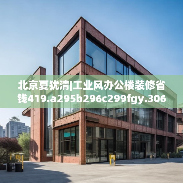 北京夏犹清|工业风办公楼装修省钱419.a295b296c299fgy.306fds