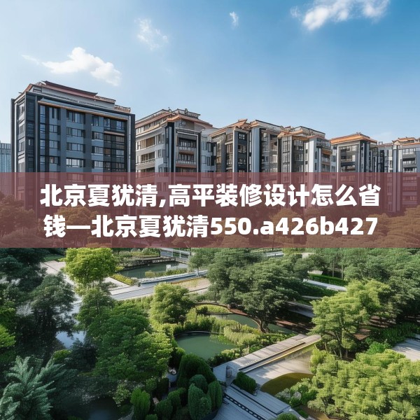 北京夏犹清,高平装修设计怎么省钱—北京夏犹清550.a426b427c430fgy.437sdA