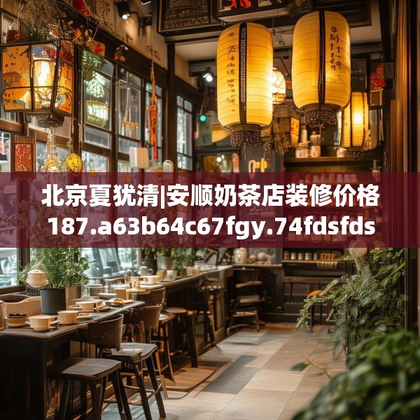 北京夏犹清|安顺奶茶店装修价格187.a63b64c67fgy.74fdsfds