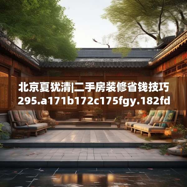 北京夏犹清|二手房装修省钱技巧295.a171b172c175fgy.182fdsfds