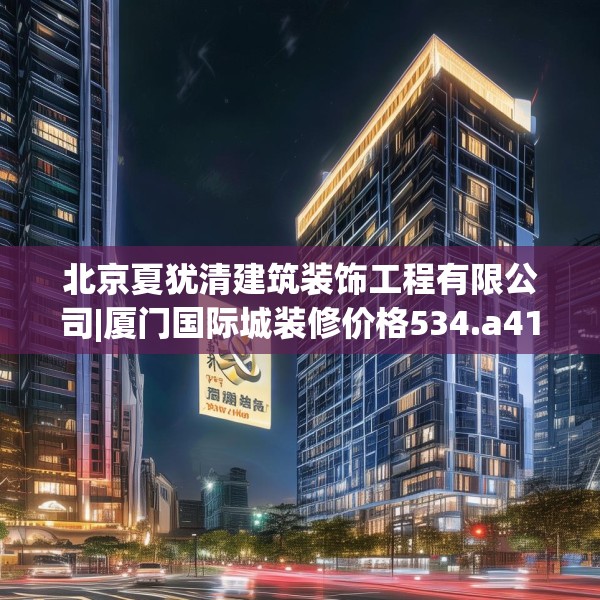 北京夏犹清建筑装饰工程有限公司|厦门国际城装修价格534.a410b411c414fgy.421lkjl