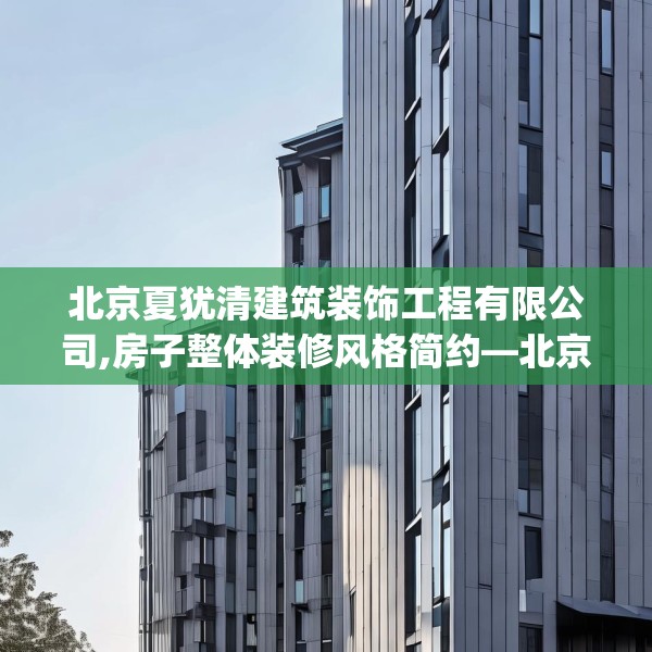 北京夏犹清建筑装饰工程有限公司,房子整体装修风格简约—北京夏犹清建筑装饰工程有限公司472.a348b349c352fgy.359htyj