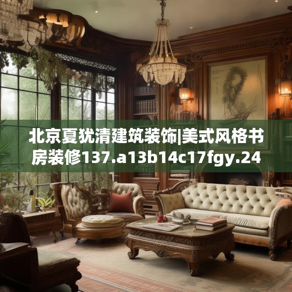 北京夏犹清建筑装饰|美式风格书房装修137.a13b14c17fgy.24cvcx