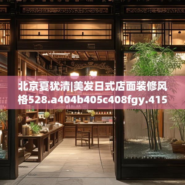 北京夏犹清|美发日式店面装修风格528.a404b405c408fgy.415dsfds