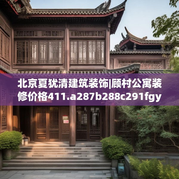 北京夏犹清建筑装饰|顾村公寓装修价格411.a287b288c291fgy.298fhsg