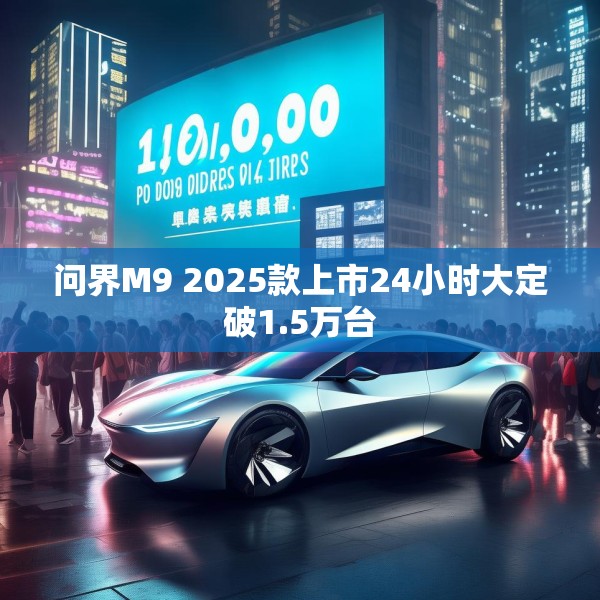 问界M9 2025款上市24小时大定破1.5万台