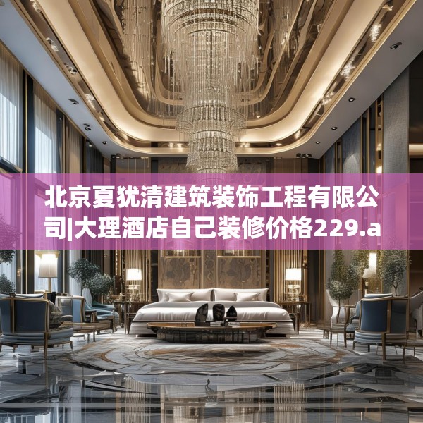 北京夏犹清建筑装饰工程有限公司|大理酒店自己装修价格229.a105b106c109fgy.116poiy
