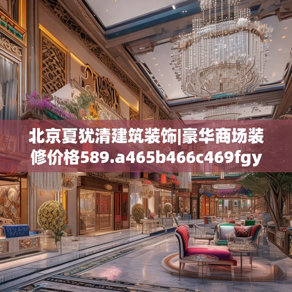 北京夏犹清建筑装饰|豪华商场装修价格589.a465b466c469fgy.476poiy
