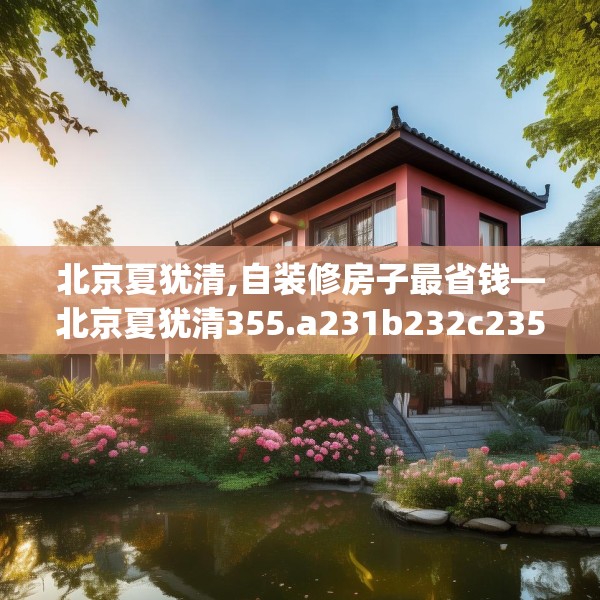 北京夏犹清,自装修房子最省钱—北京夏犹清355.a231b232c235fgy.242poiy