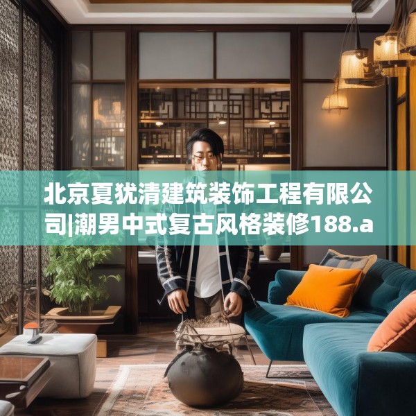 北京夏犹清建筑装饰工程有限公司|潮男中式复古风格装修188.a64b65c68fgy.75wew