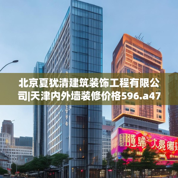 北京夏犹清建筑装饰工程有限公司|天津内外墙装修价格596.a472b473c476fgy.48376658