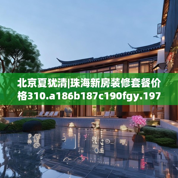 北京夏犹清|珠海新房装修套餐价格310.a186b187c190fgy.197htyj