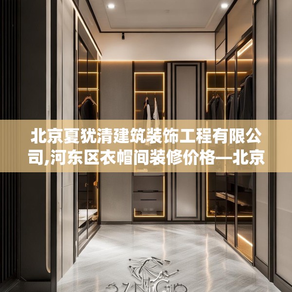 北京夏犹清建筑装饰工程有限公司,河东区衣帽间装修价格—北京夏犹清建筑装饰工程有限公司297.a173b174c177fgy.184fghfd