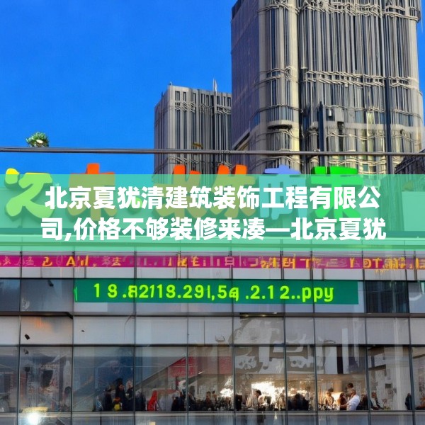 北京夏犹清建筑装饰工程有限公司,价格不够装修来凑—北京夏犹清建筑装饰工程有限公司139.a15b16c19fgy.26poiy