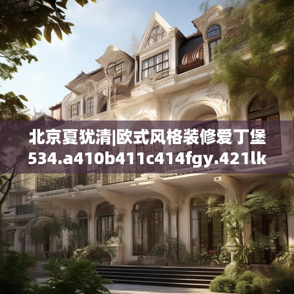 北京夏犹清|欧式风格装修爱丁堡534.a410b411c414fgy.421lkjl