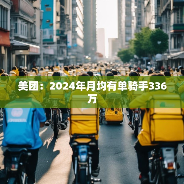 美团：2024年月均有单骑手336万
