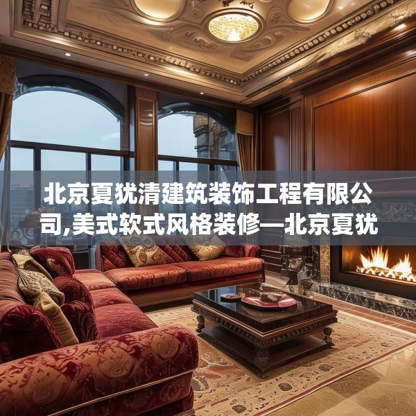 北京夏犹清建筑装饰工程有限公司,美式软式风格装修—北京夏犹清建筑装饰工程有限公司409.a285b286c289fgy.296poiy