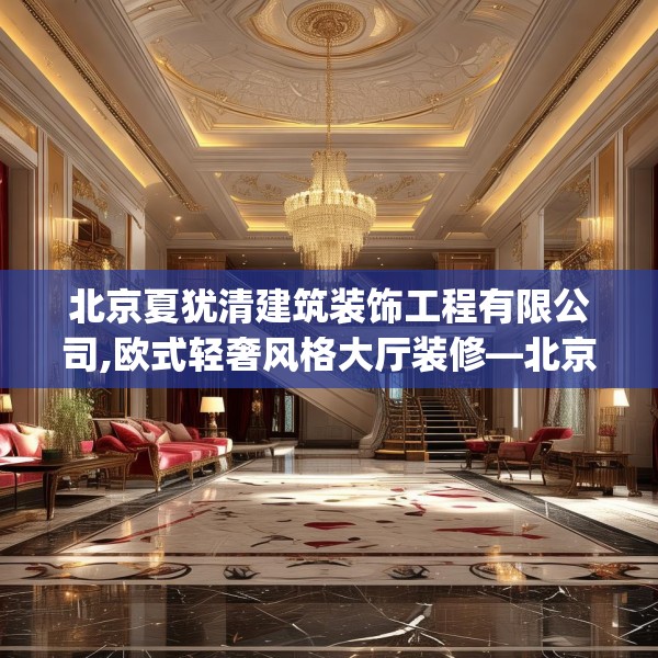 北京夏犹清建筑装饰工程有限公司,欧式轻奢风格大厅装修—北京夏犹清建筑装饰工程有限公司281.a157b158c161fgy.168cvcx