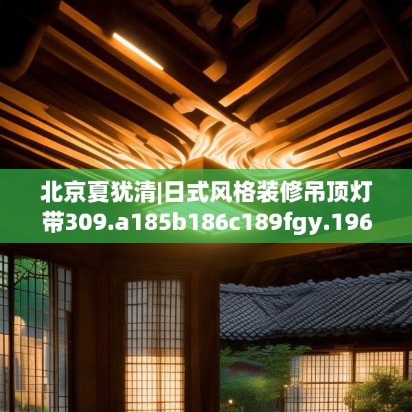 北京夏犹清|日式风格装修吊顶灯带309.a185b186c189fgy.196uyk