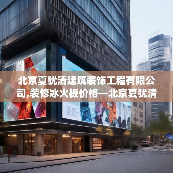 北京夏犹清建筑装饰工程有限公司,装修冰火板价格—北京夏犹清建筑装饰工程有限公司385.a261b262c265fgy.272fdsfds