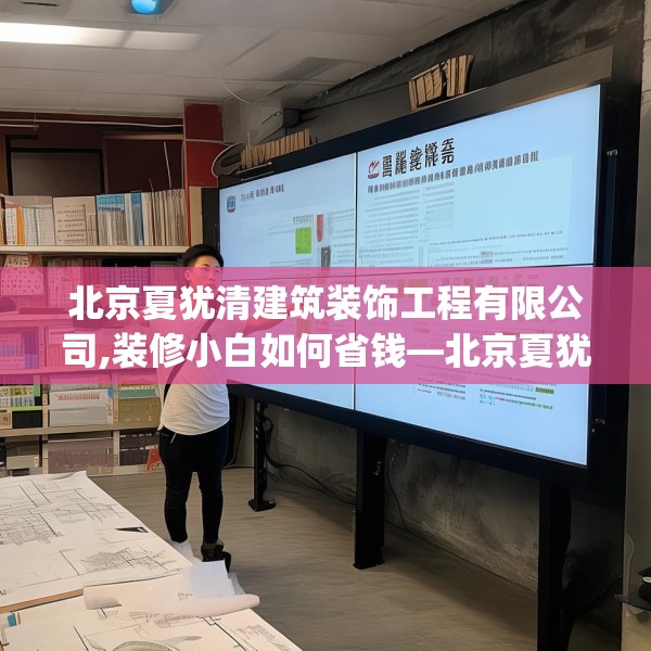 北京夏犹清建筑装饰工程有限公司,装修小白如何省钱—北京夏犹清建筑装饰工程有限公司487.a363b364c367fgy.374jhhj