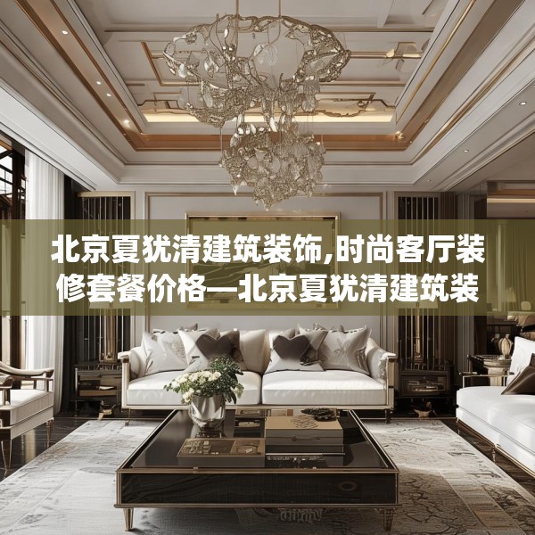 北京夏犹清建筑装饰,时尚客厅装修套餐价格—北京夏犹清建筑装饰486.a362b363c366fgy.373nbn