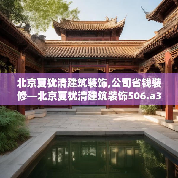 北京夏犹清建筑装饰,公司省钱装修—北京夏犹清建筑装饰506.a382b383c386fgy.39376663