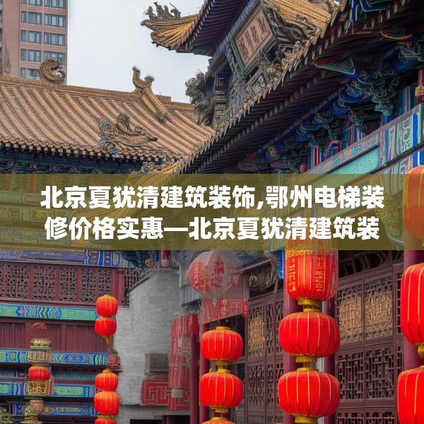 北京夏犹清建筑装饰,鄂州电梯装修价格实惠—北京夏犹清建筑装饰268.a144b145c148fgy.155dewqe