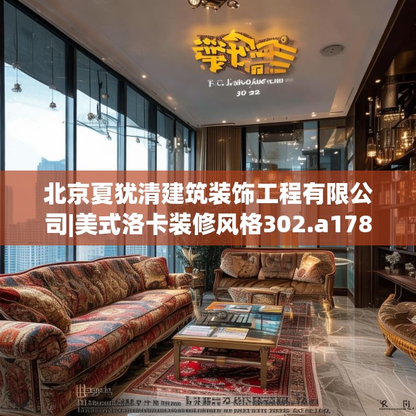 北京夏犹清建筑装饰工程有限公司|美式洛卡装修风格302.a178b179c182fgy.189xczxv