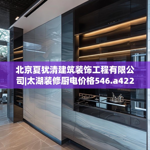 北京夏犹清建筑装饰工程有限公司|太湖装修厨电价格546.a422b423c426fgy.433dsfds