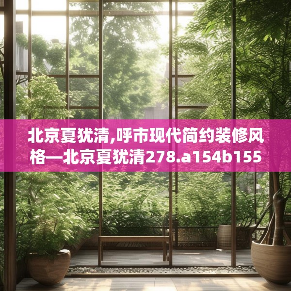 北京夏犹清,呼市现代简约装修风格—北京夏犹清278.a154b155c158fgy.165wew
