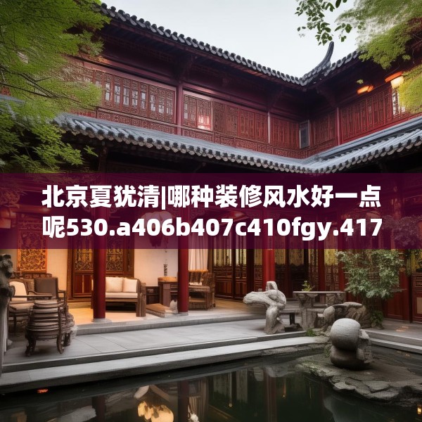 北京夏犹清|哪种装修风水好一点呢530.a406b407c410fgy.417wew