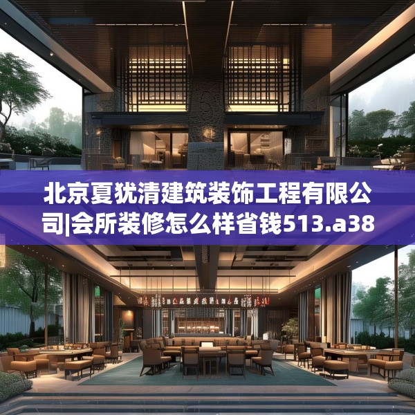 北京夏犹清建筑装饰工程有限公司|会所装修怎么样省钱513.a389b390c393fgy.400fghfd