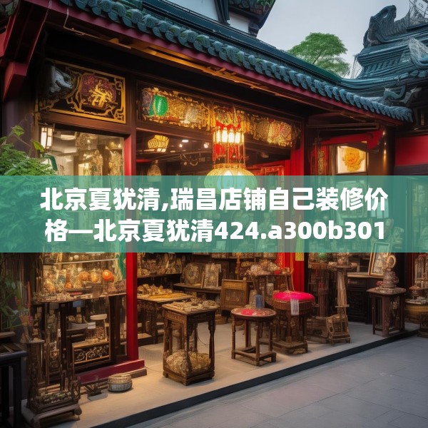 北京夏犹清,瑞昌店铺自己装修价格—北京夏犹清424.a300b301c304fgy.311sdA
