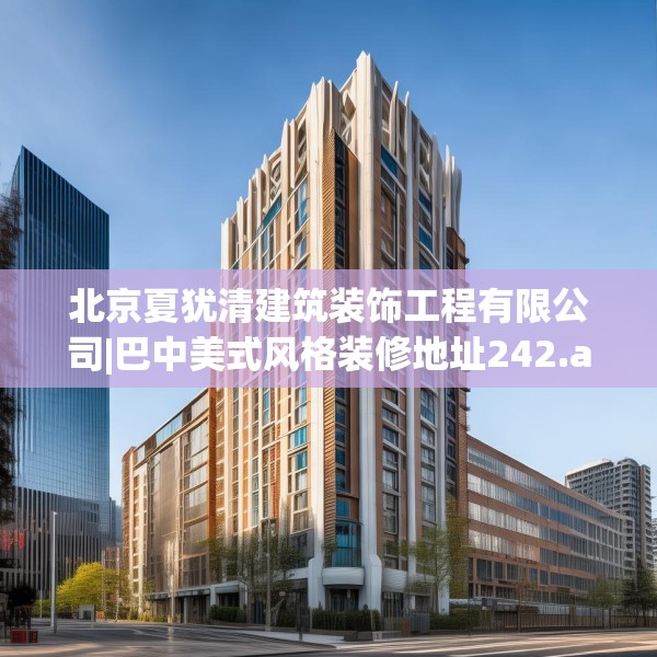 北京夏犹清建筑装饰工程有限公司|巴中美式风格装修地址242.a118b119c122fgy.129wew