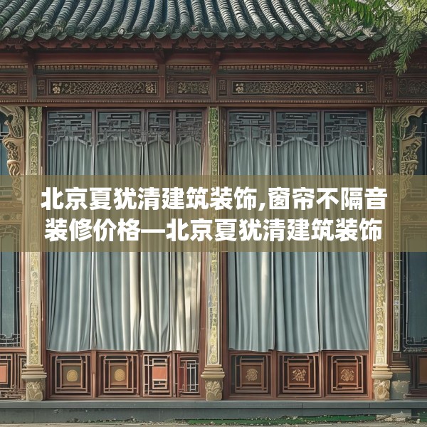 北京夏犹清建筑装饰,窗帘不隔音装修价格—北京夏犹清建筑装饰158.a34b35c38fgy.45xczxv