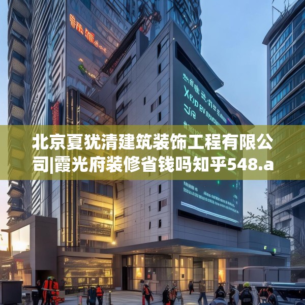 北京夏犹清建筑装饰工程有限公司|霞光府装修省钱吗知乎548.a424b425c428fgy.435wew