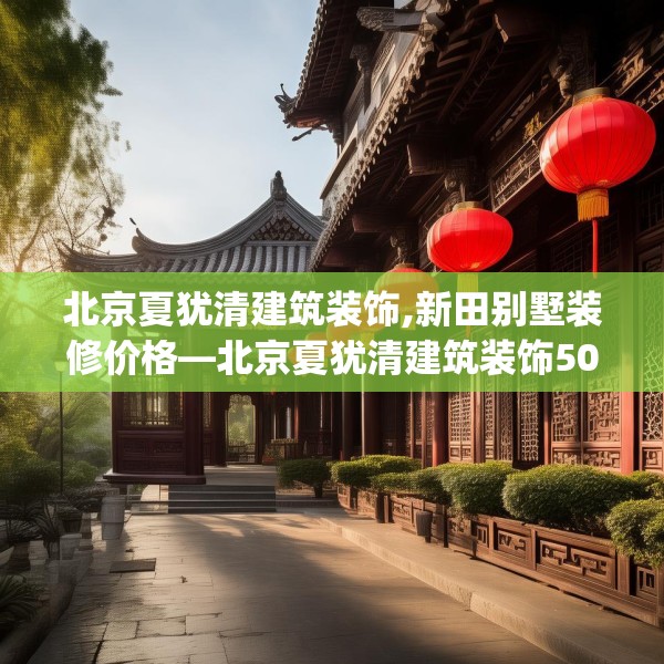 北京夏犹清建筑装饰,新田别墅装修价格—北京夏犹清建筑装饰502.a378b379c382fgy.389dewqe