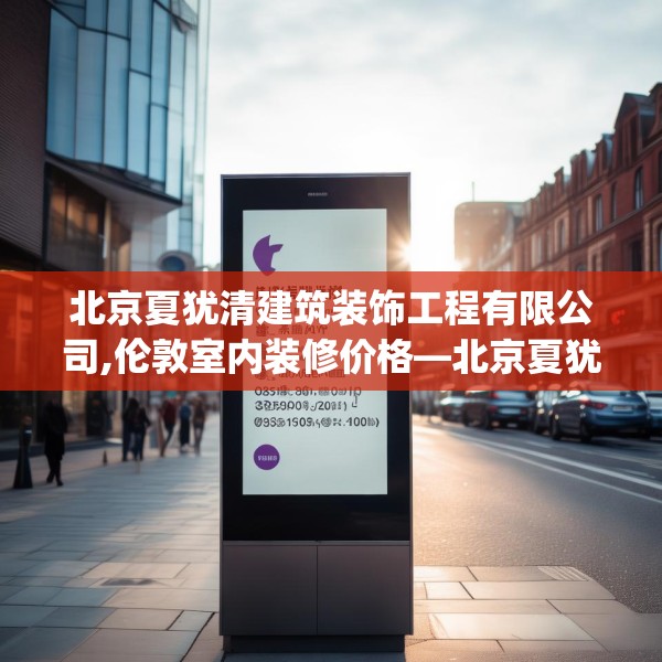 北京夏犹清建筑装饰工程有限公司,伦敦室内装修价格—北京夏犹清建筑装饰工程有限公司323.a199b200c203fgy.210bnbn