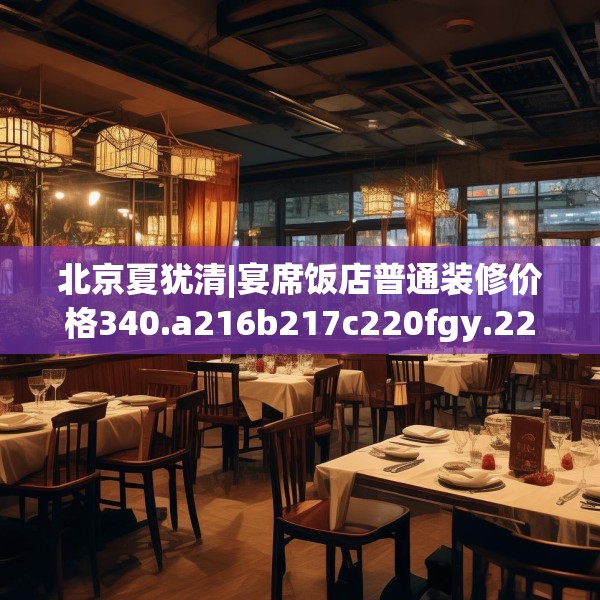 北京夏犹清|宴席饭店普通装修价格340.a216b217c220fgy.227dewqe