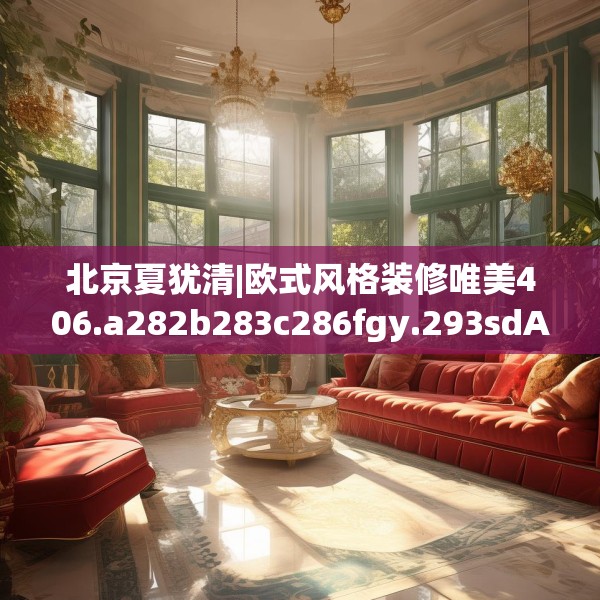 北京夏犹清|欧式风格装修唯美406.a282b283c286fgy.293sdA