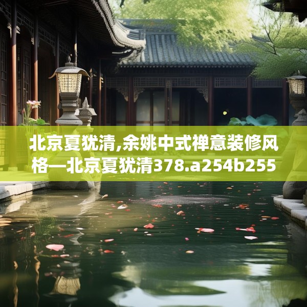 北京夏犹清,余姚中式禅意装修风格—北京夏犹清378.a254b255c258fgy.265nbn